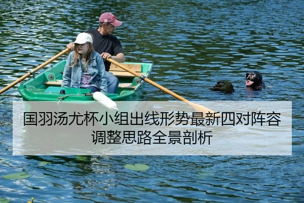 国羽汤尤杯小组出线形势最新四对阵容调整思路全景剖析
